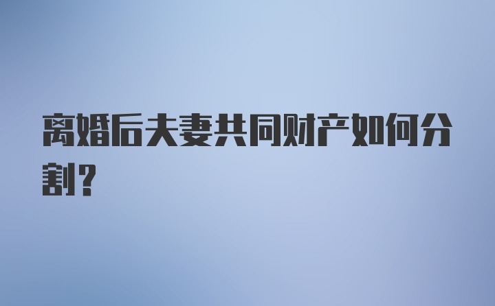 离婚后夫妻共同财产如何分割？