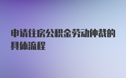 申请住房公积金劳动仲裁的具体流程