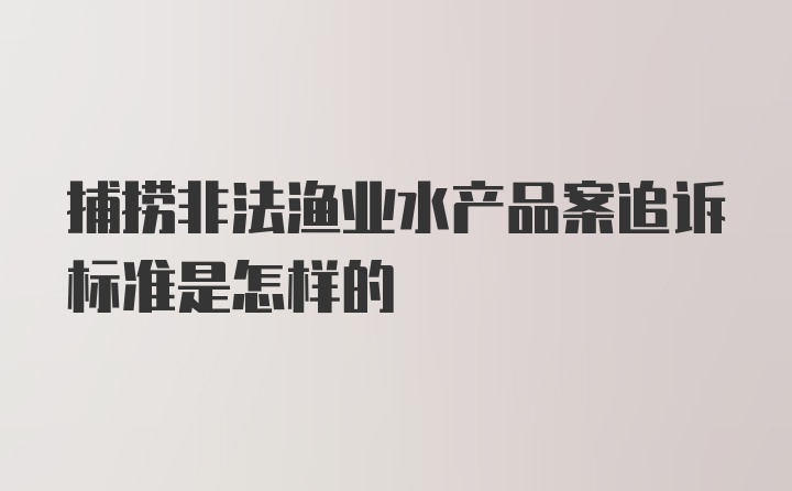 捕捞非法渔业水产品案追诉标准是怎样的