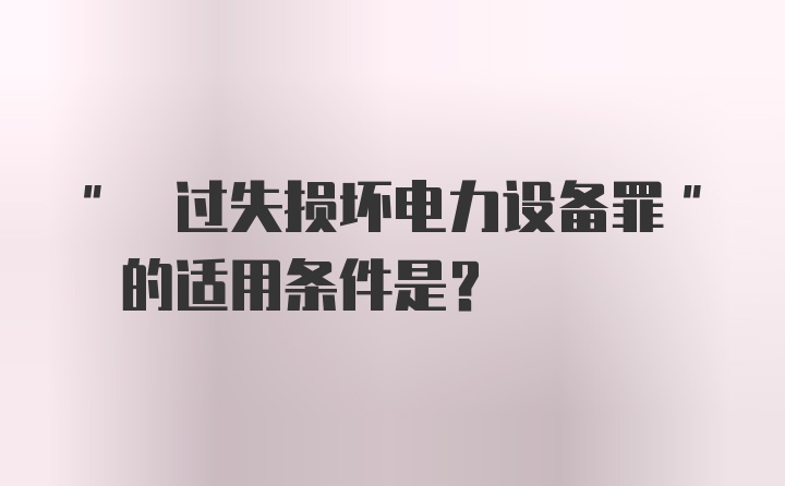 " 过失损坏电力设备罪" 的适用条件是?