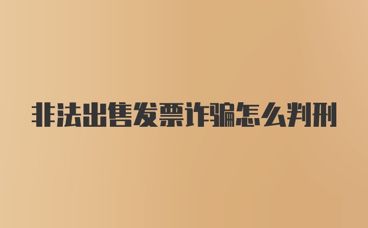 非法出售发票诈骗怎么判刑