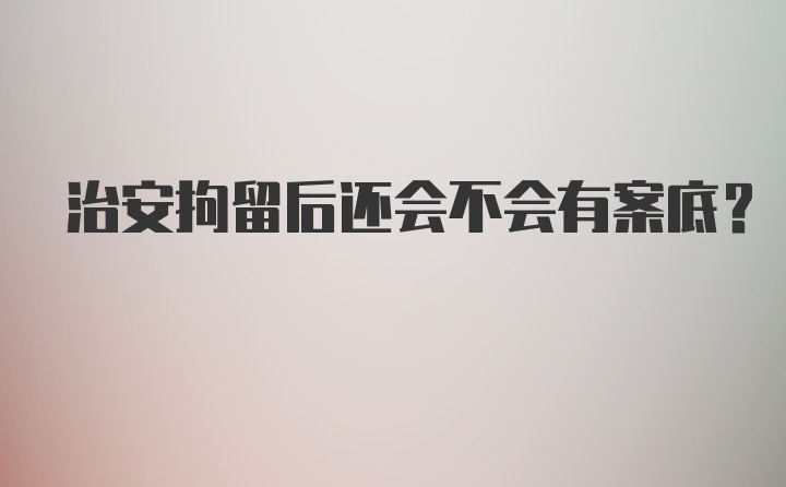 治安拘留后还会不会有案底？