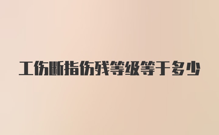 工伤断指伤残等级等于多少