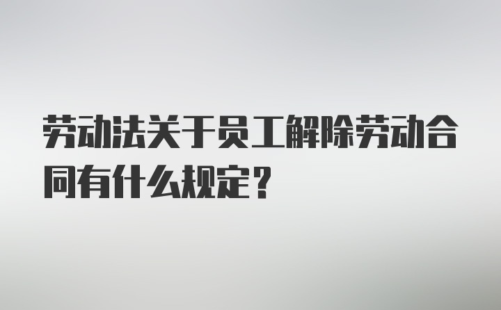 劳动法关于员工解除劳动合同有什么规定?