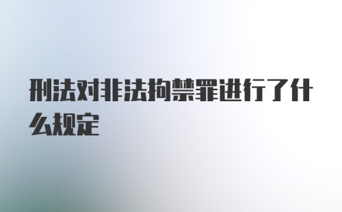 刑法对非法拘禁罪进行了什么规定