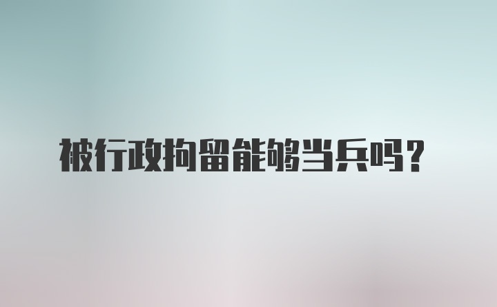 被行政拘留能够当兵吗?