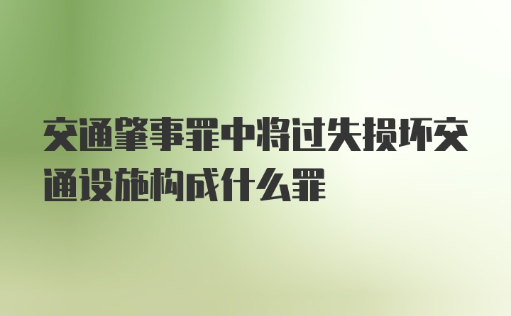 交通肇事罪中将过失损坏交通设施构成什么罪