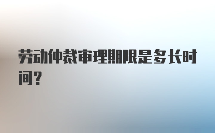 劳动仲裁审理期限是多长时间？