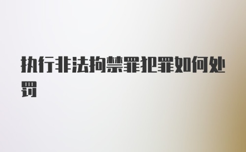 执行非法拘禁罪犯罪如何处罚