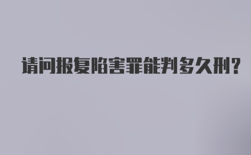 请问报复陷害罪能判多久刑？