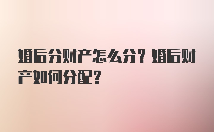 婚后分财产怎么分？婚后财产如何分配？