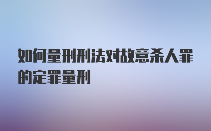 如何量刑刑法对故意杀人罪的定罪量刑