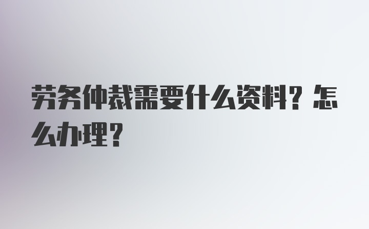 劳务仲裁需要什么资料？怎么办理？