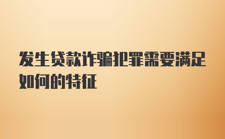 发生贷款诈骗犯罪需要满足如何的特征