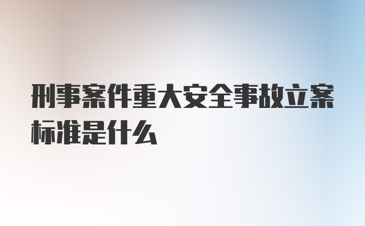 刑事案件重大安全事故立案标准是什么