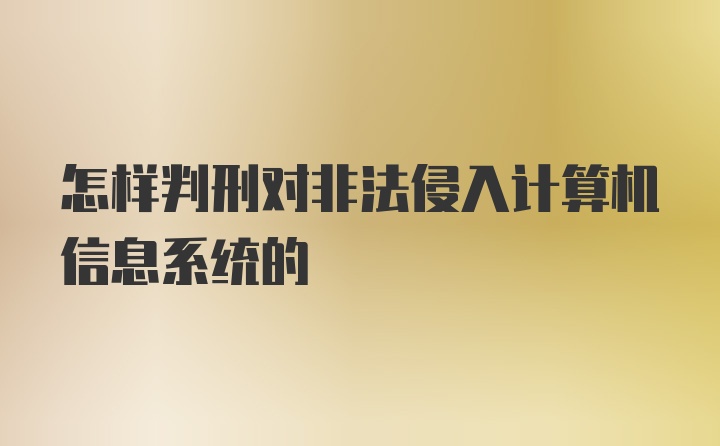 怎样判刑对非法侵入计算机信息系统的