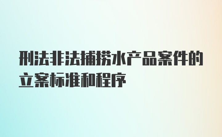 刑法非法捕捞水产品案件的立案标准和程序