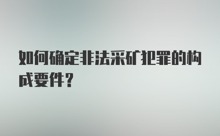 如何确定非法采矿犯罪的构成要件？