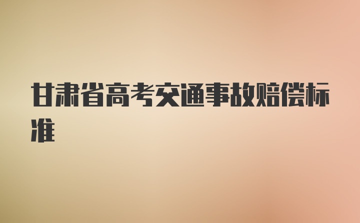 甘肃省高考交通事故赔偿标准