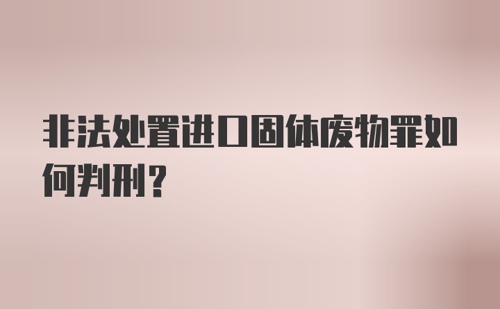 非法处置进口固体废物罪如何判刑？