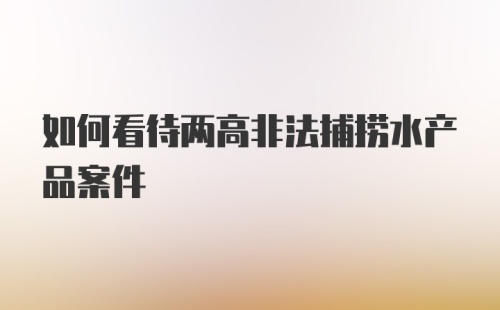 如何看待两高非法捕捞水产品案件