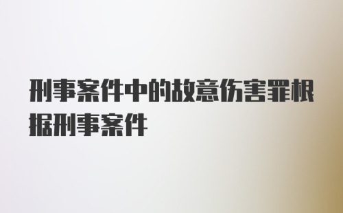 刑事案件中的故意伤害罪根据刑事案件