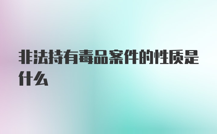 非法持有毒品案件的性质是什么