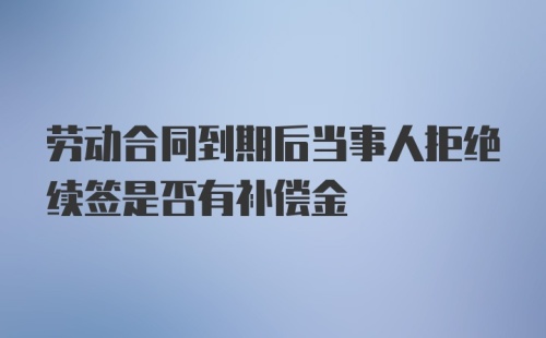 劳动合同到期后当事人拒绝续签是否有补偿金