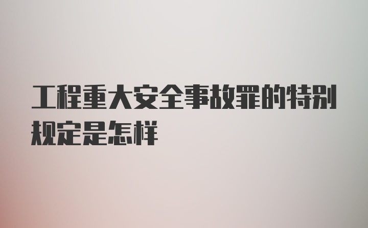 工程重大安全事故罪的特别规定是怎样