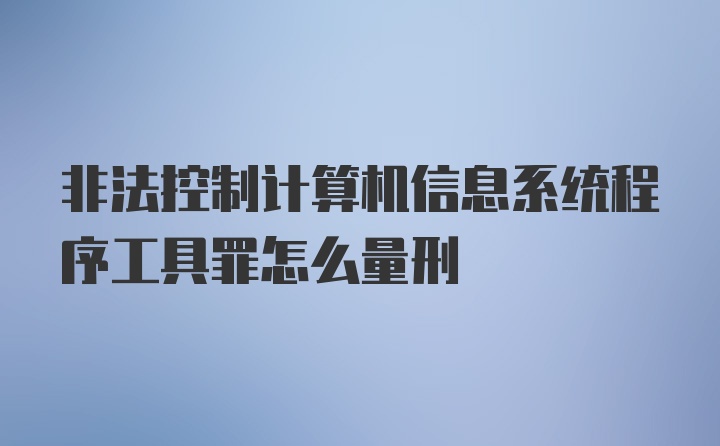 非法控制计算机信息系统程序工具罪怎么量刑