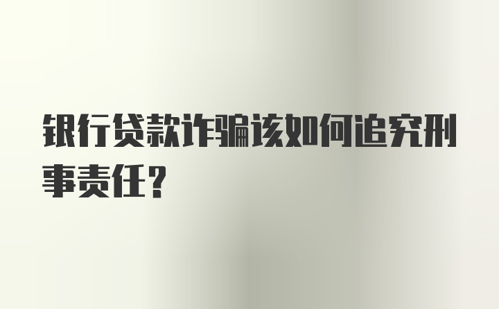 银行贷款诈骗该如何追究刑事责任？