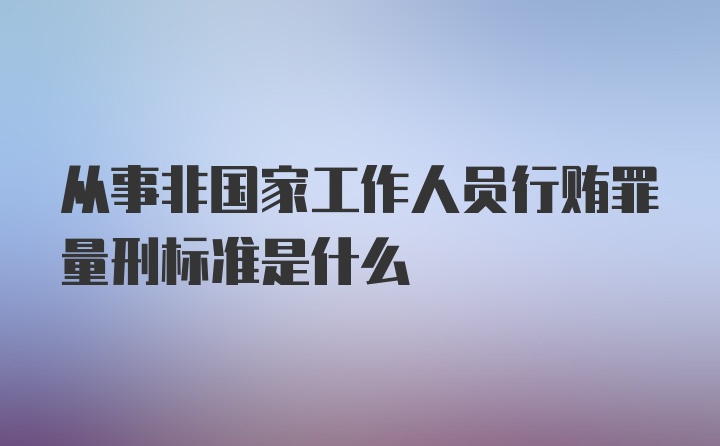 从事非国家工作人员行贿罪量刑标准是什么