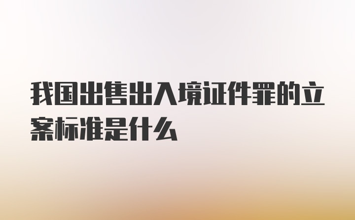 我国出售出入境证件罪的立案标准是什么