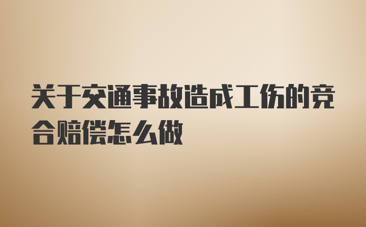 关于交通事故造成工伤的竞合赔偿怎么做