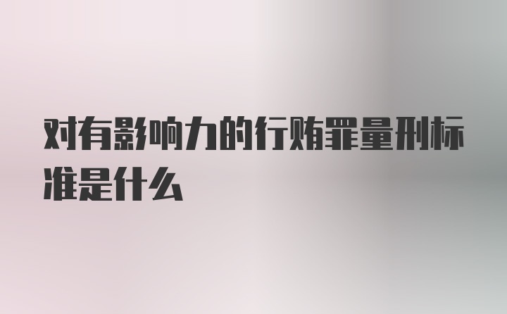 对有影响力的行贿罪量刑标准是什么