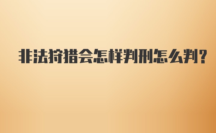 非法狩猎会怎样判刑怎么判？