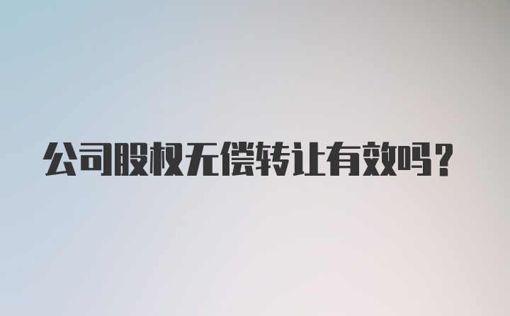 公司股权无偿转让有效吗？