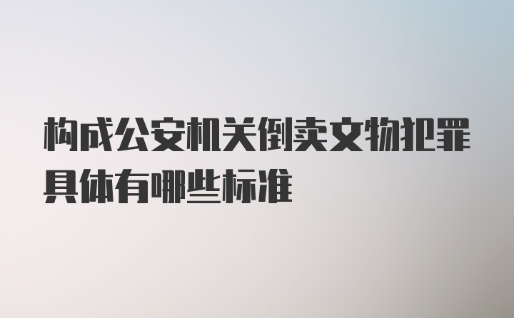 构成公安机关倒卖文物犯罪具体有哪些标准