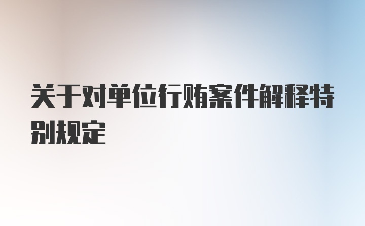 关于对单位行贿案件解释特别规定