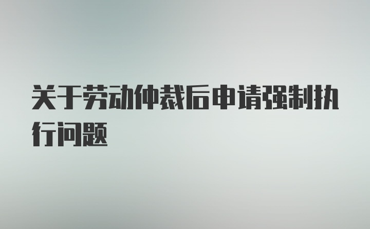 关于劳动仲裁后申请强制执行问题