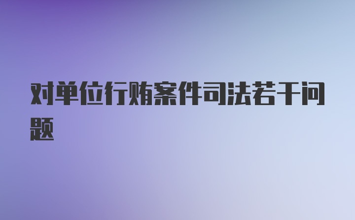 对单位行贿案件司法若干问题