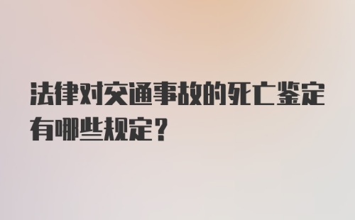 法律对交通事故的死亡鉴定有哪些规定？