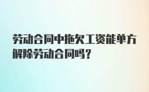 劳动合同中拖欠工资能单方解除劳动合同吗？