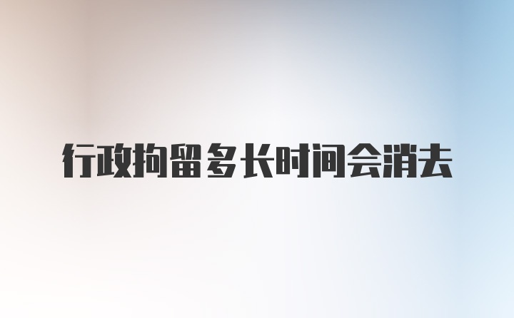 行政拘留多长时间会消去