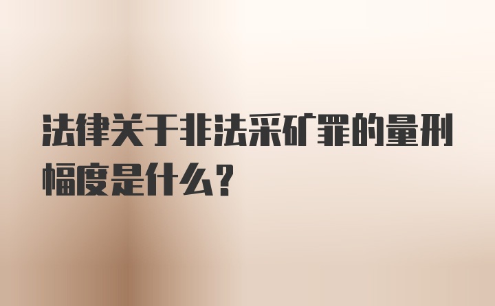 法律关于非法采矿罪的量刑幅度是什么？