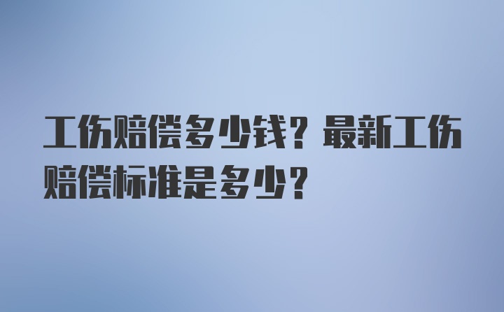 工伤赔偿多少钱？最新工伤赔偿标准是多少？