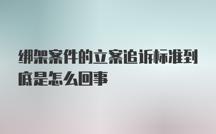 绑架案件的立案追诉标准到底是怎么回事