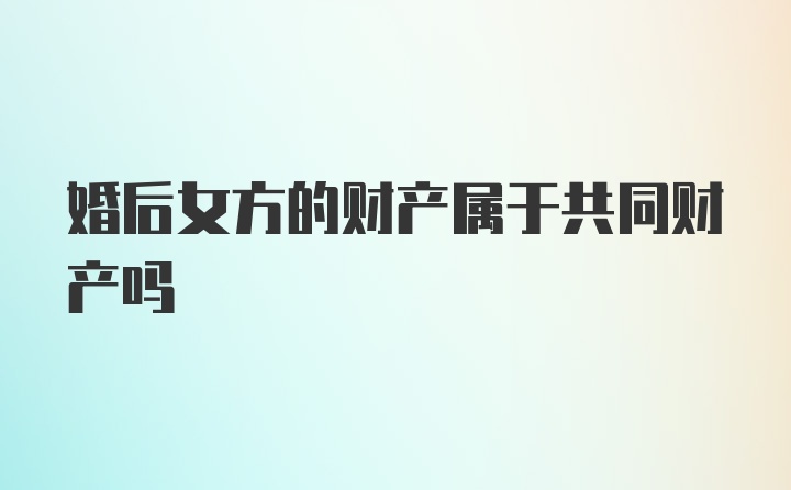 婚后女方的财产属于共同财产吗