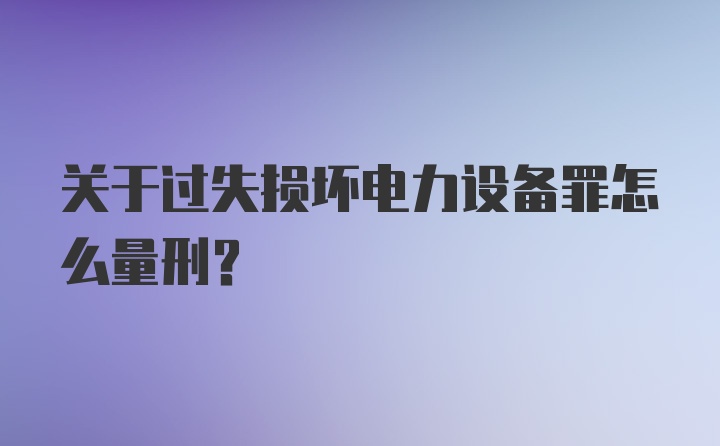 关于过失损坏电力设备罪怎么量刑?