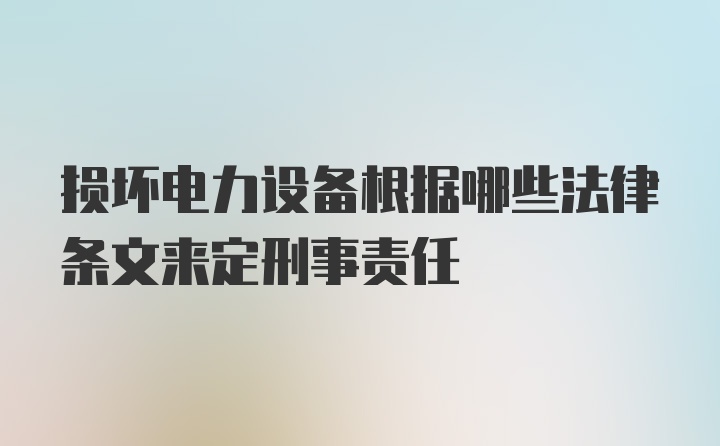 损坏电力设备根据哪些法律条文来定刑事责任